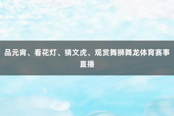 品元宵、看花灯、猜文虎、观赏舞狮舞龙体育赛事直播