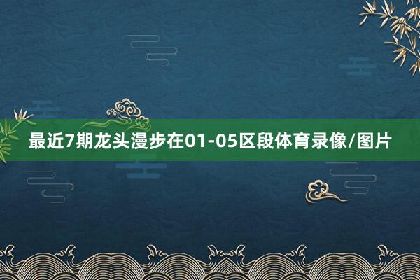 最近7期龙头漫步在01-05区段体育录像/图片