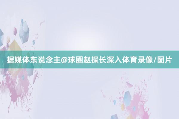 据媒体东说念主@球圈赵探长深入体育录像/图片