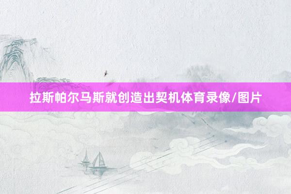拉斯帕尔马斯就创造出契机体育录像/图片