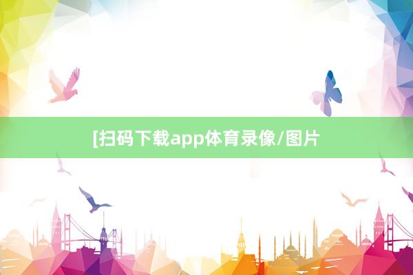 　　　　[扫码下载app体育录像/图片