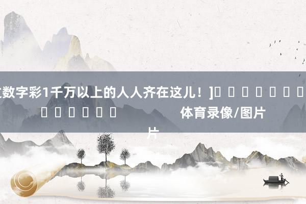中过数字彩1千万以上的人人齐在这儿！]															                体育录像/图片
