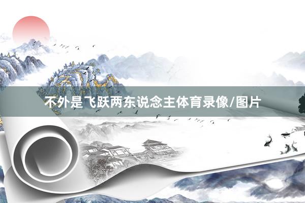 不外是飞跃两东说念主体育录像/图片