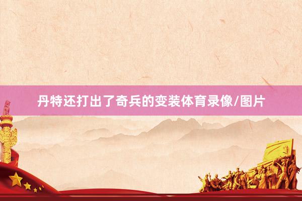 丹特还打出了奇兵的变装体育录像/图片