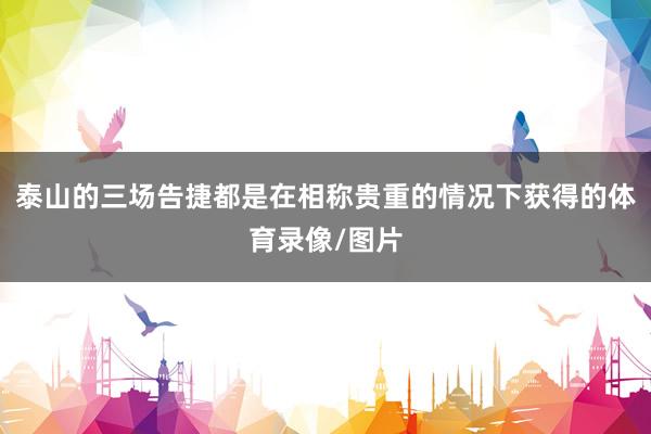 泰山的三场告捷都是在相称贵重的情况下获得的体育录像/图片