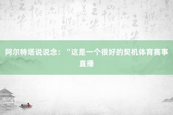 阿尔特塔说说念：“这是一个很好的契机体育赛事直播