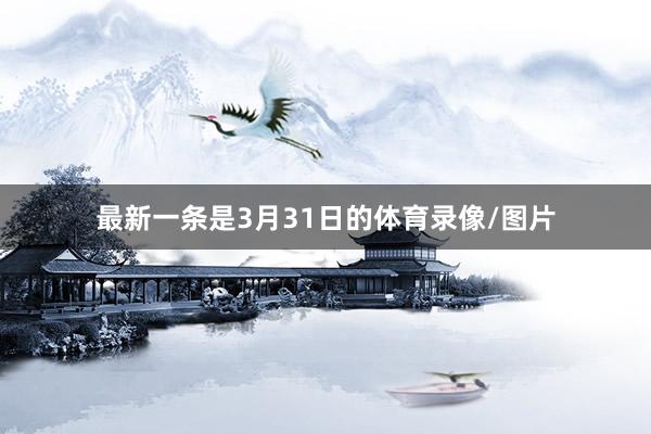 最新一条是3月31日的体育录像/图片