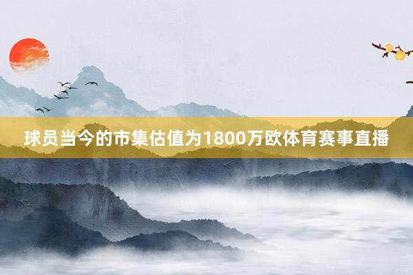 球员当今的市集估值为1800万欧体育赛事直播