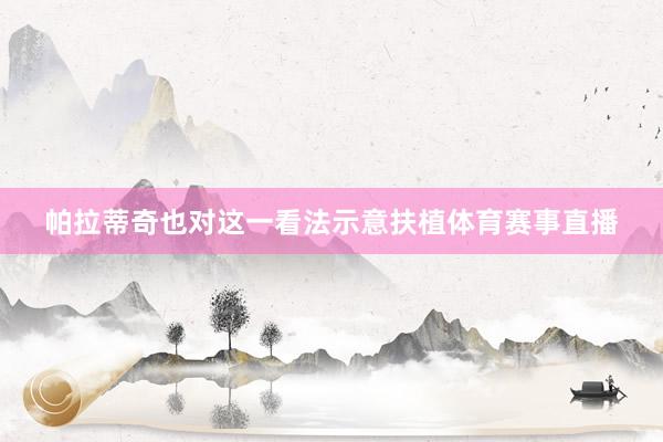 帕拉蒂奇也对这一看法示意扶植体育赛事直播