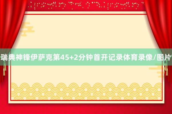 瑞典神锋伊萨克第45+2分钟首开记录体育录像/图片