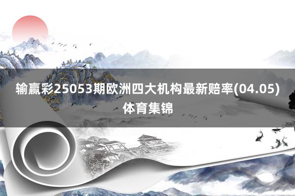 输赢彩25053期欧洲四大机构最新赔率(04.05)体育集锦