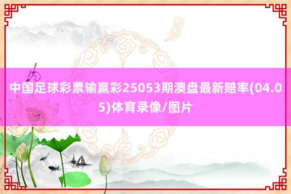 中国足球彩票输赢彩25053期澳盘最新赔率(04.05)体育录像/图片