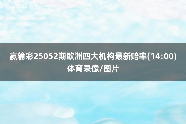 赢输彩25052期欧洲四大机构最新赔率(14:00)体育录像/图片