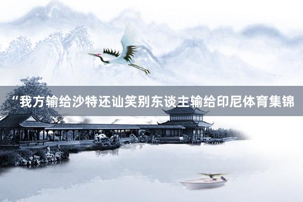“我方输给沙特还讪笑别东谈主输给印尼体育集锦