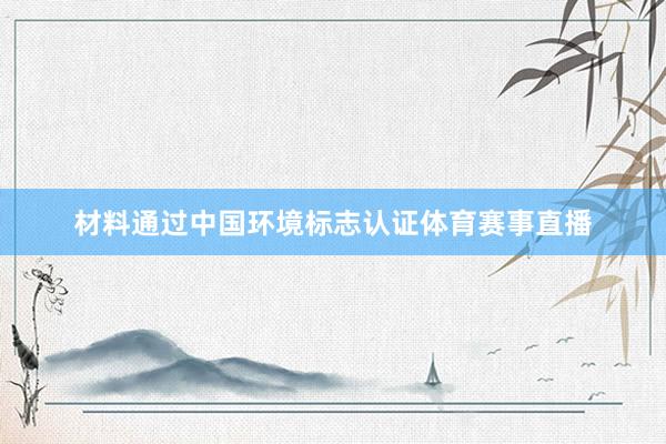 材料通过中国环境标志认证体育赛事直播