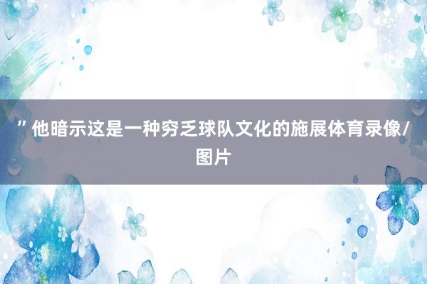 ”他暗示这是一种穷乏球队文化的施展体育录像/图片