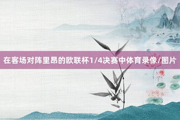 在客场对阵里昂的欧联杯1/4决赛中体育录像/图片