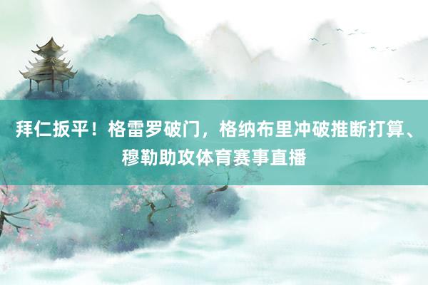 拜仁扳平！格雷罗破门，格纳布里冲破推断打算、穆勒助攻体育赛事直播