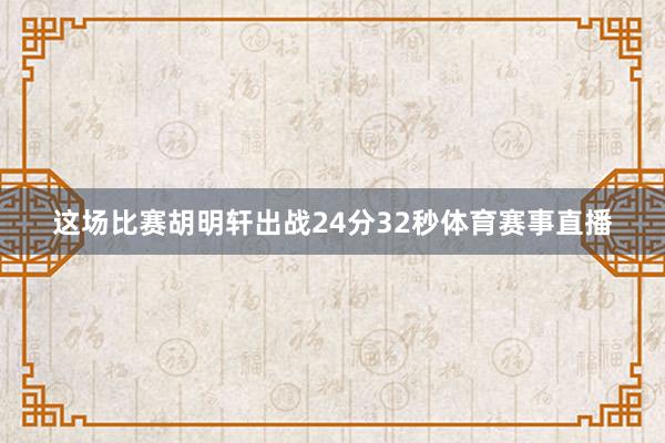 这场比赛胡明轩出战24分32秒体育赛事直播