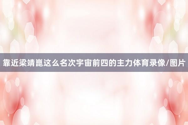 靠近梁靖崑这么名次宇宙前四的主力体育录像/图片