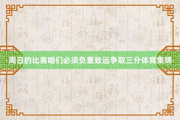 周日的比赛咱们必须负重致远争取三分体育集锦