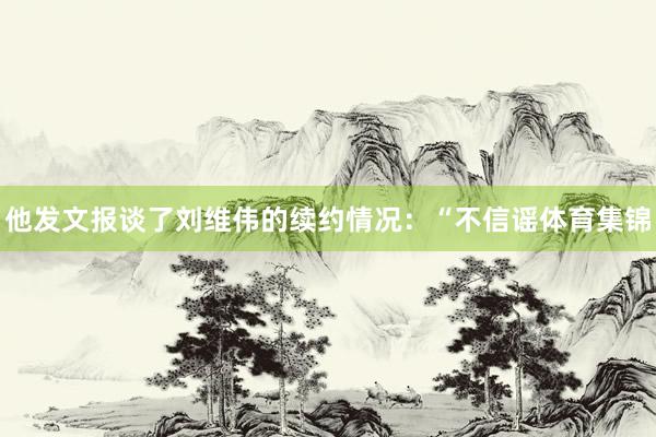 他发文报谈了刘维伟的续约情况：“不信谣体育集锦