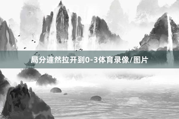 局分遽然拉开到0-3体育录像/图片