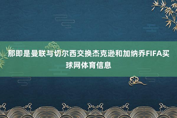 那即是曼联与切尔西交换杰克逊和加纳乔FIFA买球网体育信息