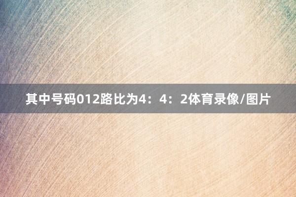 其中号码012路比为4：4：2体育录像/图片