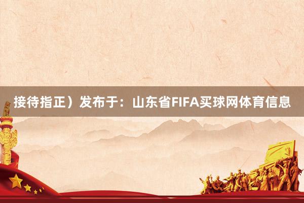 接待指正）发布于：山东省FIFA买球网体育信息