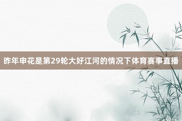 昨年申花是第29轮大好江河的情况下体育赛事直播