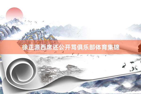 徐正源西席还公开骂俱乐部体育集锦