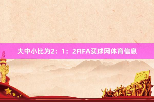 大中小比为2：1：2FIFA买球网体育信息
