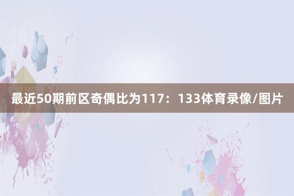 最近50期前区奇偶比为117：133体育录像/图片