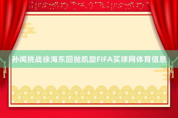 孙闻挑战徐海东回抛凯旋FIFA买球网体育信息