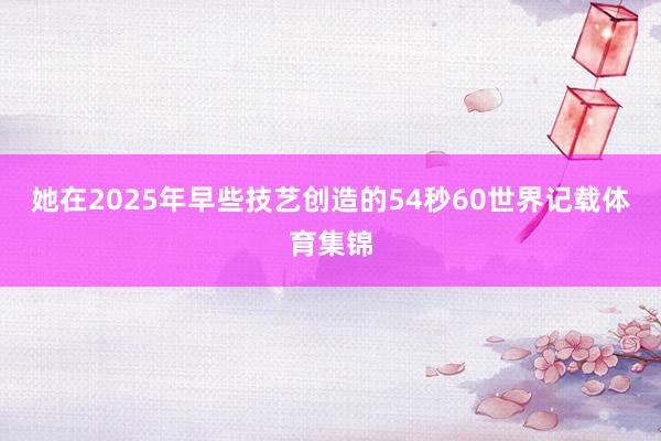 她在2025年早些技艺创造的54秒60世界记载体育集锦