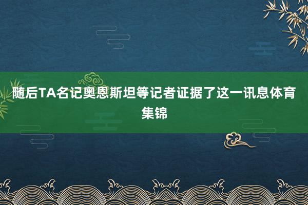 随后TA名记奥恩斯坦等记者证据了这一讯息体育集锦