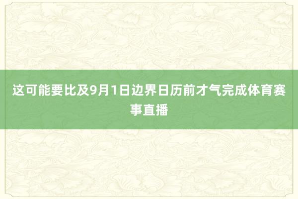 这可能要比及9月1日边界日历前才气完成体育赛事直播