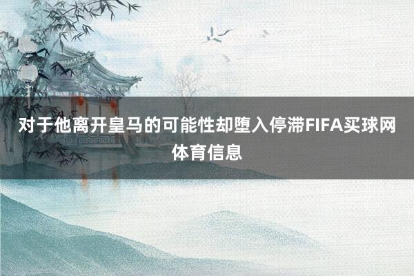 对于他离开皇马的可能性却堕入停滞FIFA买球网体育信息
