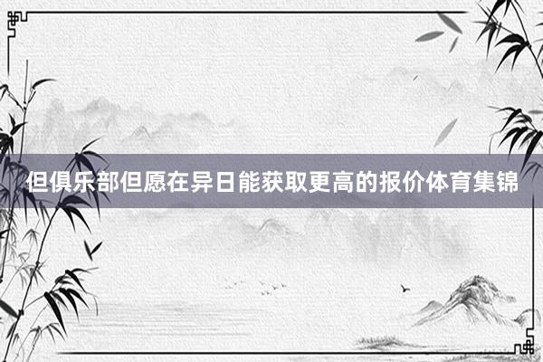 但俱乐部但愿在异日能获取更高的报价体育集锦
