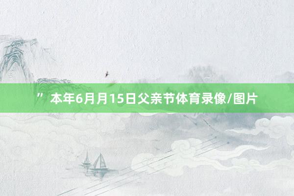 ” 本年6月月15日父亲节体育录像/图片