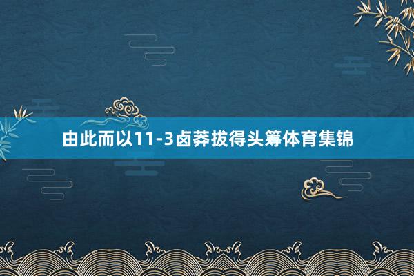 由此而以11-3卤莽拔得头筹体育集锦