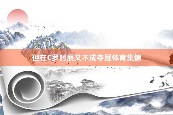 但在C罗时辰又不成夺冠体育集锦