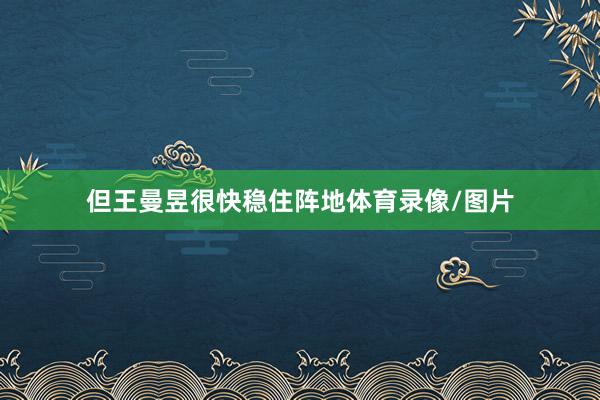 但王曼昱很快稳住阵地体育录像/图片