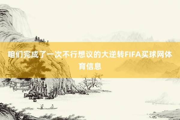 咱们完成了一次不行想议的大逆转FIFA买球网体育信息