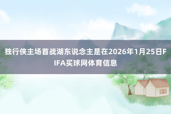 独行侠主场首战湖东说念主是在2026年1月25日FIFA买球网体育信息