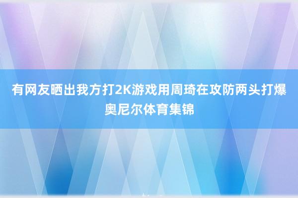 有网友晒出我方打2K游戏用周琦在攻防两头打爆奥尼尔体育集锦