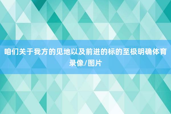 咱们关于我方的见地以及前进的标的至极明确体育录像/图片