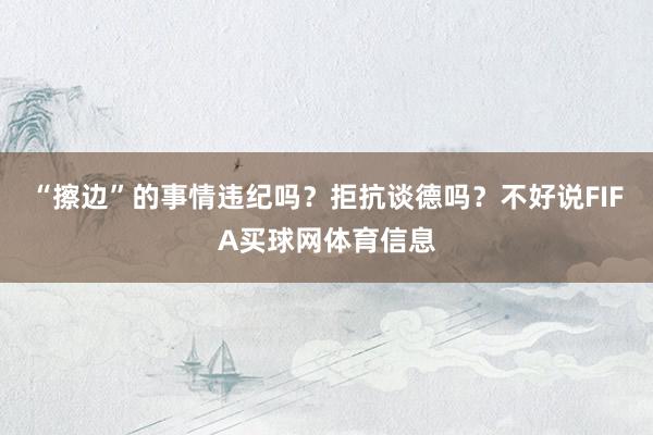 “擦边”的事情违纪吗?拒抗谈德吗?不好说FIFA买球网体育信息