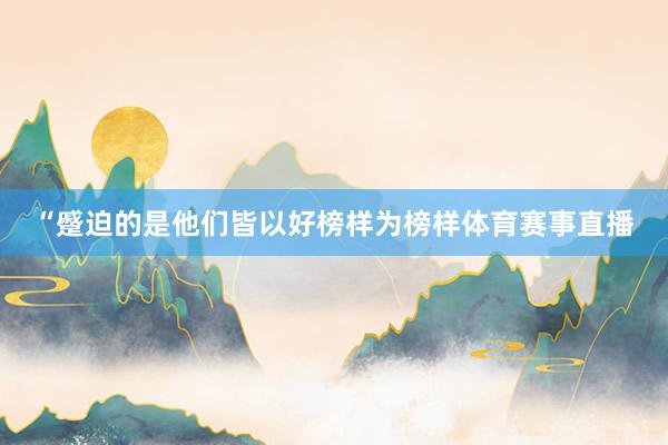 “蹙迫的是他们皆以好榜样为榜样体育赛事直播
